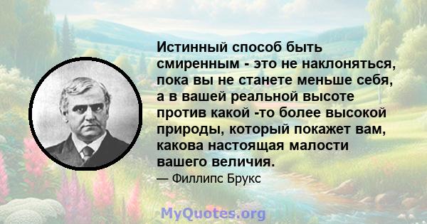 Истинный способ быть смиренным - это не наклоняться, пока вы не станете меньше себя, а в вашей реальной высоте против какой -то более высокой природы, который покажет вам, какова настоящая малости вашего величия.