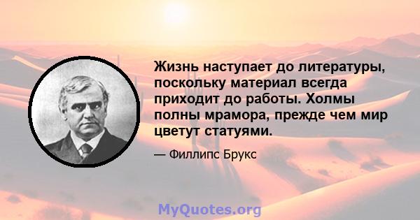 Жизнь наступает до литературы, поскольку материал всегда приходит до работы. Холмы полны мрамора, прежде чем мир цветут статуями.