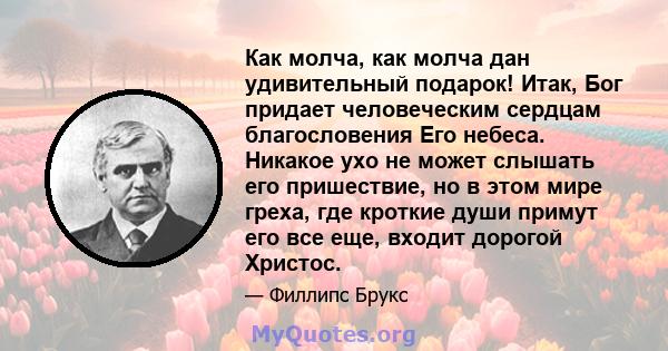 Как молча, как молча дан удивительный подарок! Итак, Бог придает человеческим сердцам благословения Его небеса. Никакое ухо не может слышать его пришествие, но в этом мире греха, где кроткие души примут его все еще,