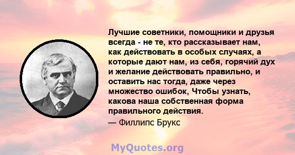 Лучшие советники, помощники и друзья всегда - не те, кто рассказывает нам, как действовать в особых случаях, а которые дают нам, из себя, горячий дух и желание действовать правильно, и оставить нас тогда, даже через