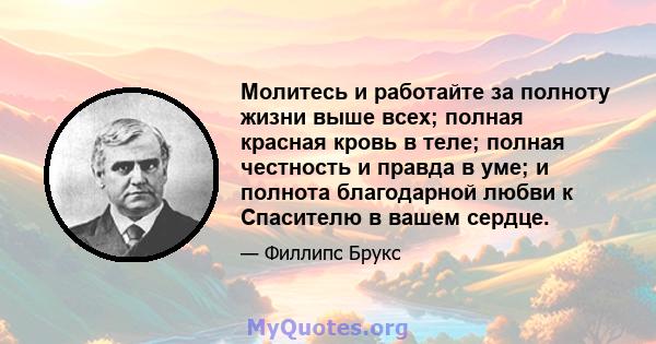 Молитесь и работайте за полноту жизни выше всех; полная красная кровь в теле; полная честность и правда в уме; и полнота благодарной любви к Спасителю в вашем сердце.