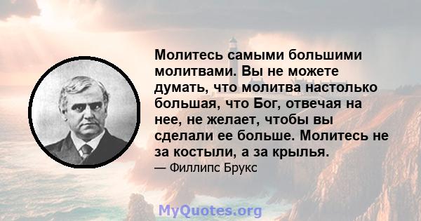 Молитесь самыми большими молитвами. Вы не можете думать, что молитва настолько большая, что Бог, отвечая на нее, не желает, чтобы вы сделали ее больше. Молитесь не за костыли, а за крылья.