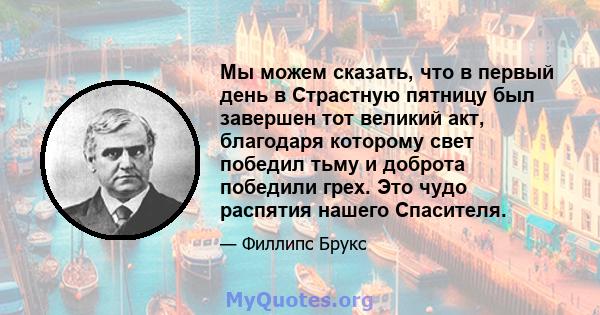 Мы можем сказать, что в первый день в Страстную пятницу был завершен тот великий акт, благодаря которому свет победил тьму и доброта победили грех. Это чудо распятия нашего Спасителя.