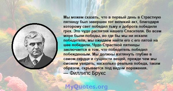 Мы можем сказать, что в первый день в Страстную пятницу был завершен тот великий акт, благодаря которому свет победил тьму и доброта победили грех. Это чудо распятия нашего Спасителя. Во всем мире были победы, но где бы 