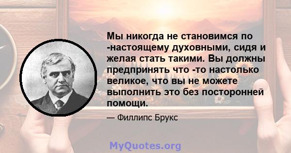 Мы никогда не становимся по -настоящему духовными, сидя и желая стать такими. Вы должны предпринять что -то настолько великое, что вы не можете выполнить это без посторонней помощи.