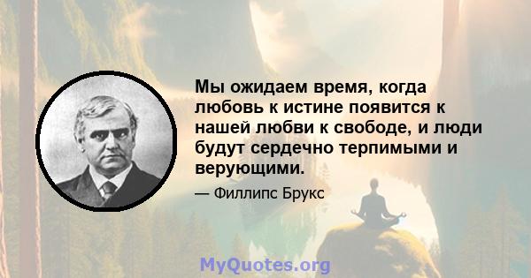 Мы ожидаем время, когда любовь к истине появится к нашей любви к свободе, и люди будут сердечно терпимыми и верующими.