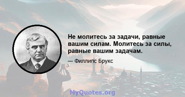 Не молитесь за задачи, равные вашим силам. Молитесь за силы, равные вашим задачам.