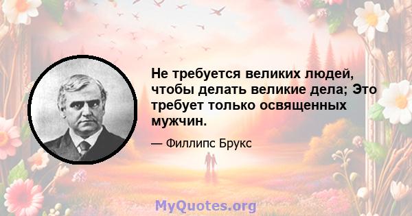 Не требуется великих людей, чтобы делать великие дела; Это требует только освященных мужчин.