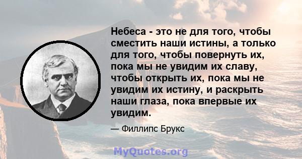 Небеса - это не для того, чтобы сместить наши истины, а только для того, чтобы повернуть их, пока мы не увидим их славу, чтобы открыть их, пока мы не увидим их истину, и раскрыть наши глаза, пока впервые их увидим.