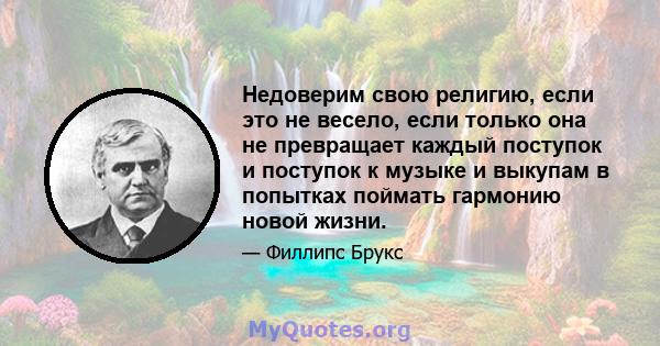 Недоверим свою религию, если это не весело, если только она не превращает каждый поступок и поступок к музыке и выкупам в попытках поймать гармонию новой жизни.