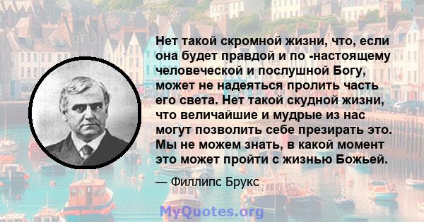 Нет такой скромной жизни, что, если она будет правдой и по -настоящему человеческой и послушной Богу, может не надеяться пролить часть его света. Нет такой скудной жизни, что величайшие и мудрые из нас могут позволить