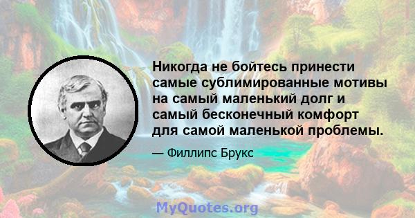 Никогда не бойтесь принести самые сублимированные мотивы на самый маленький долг и самый бесконечный комфорт для самой маленькой проблемы.