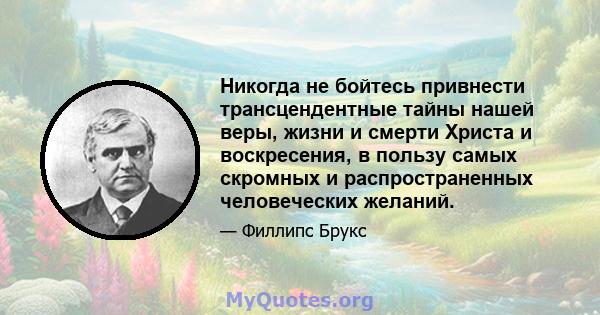 Никогда не бойтесь привнести трансцендентные тайны нашей веры, жизни и смерти Христа и воскресения, в пользу самых скромных и распространенных человеческих желаний.