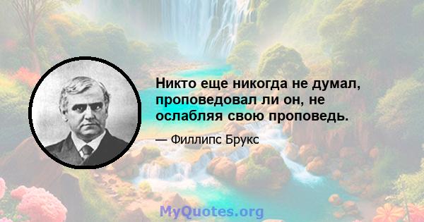 Никто еще никогда не думал, проповедовал ли он, не ослабляя свою проповедь.