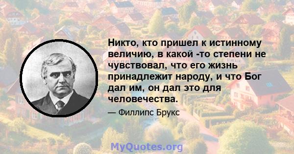 Никто, кто пришел к истинному величию, в какой -то степени не чувствовал, что его жизнь принадлежит народу, и что Бог дал им, он дал это для человечества.