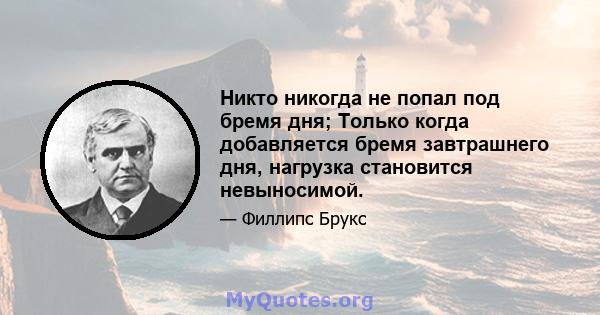 Никто никогда не попал под бремя дня; Только когда добавляется бремя завтрашнего дня, нагрузка становится невыносимой.