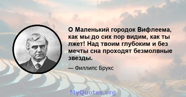 O Маленький городок Вифлеема, как мы до сих пор видим, как ты лжет! Над твоим глубоким и без мечты сна проходят безмолвные звезды.