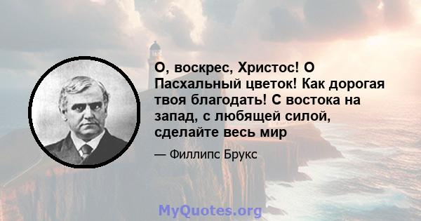 О, воскрес, Христос! O Пасхальный цветок! Как дорогая твоя благодать! С востока на запад, с любящей силой, сделайте весь мир