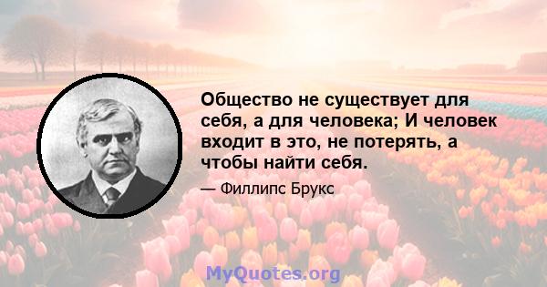 Общество не существует для себя, а для человека; И человек входит в это, не потерять, а чтобы найти себя.