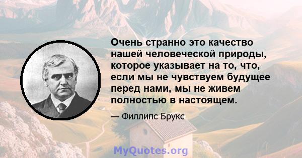 Очень странно это качество нашей человеческой природы, которое указывает на то, что, если мы не чувствуем будущее перед нами, мы не живем полностью в настоящем.