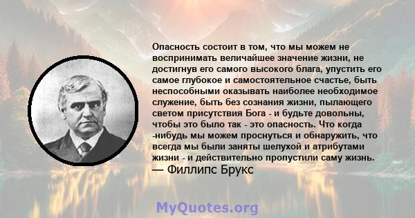 Опасность состоит в том, что мы можем не воспринимать величайшее значение жизни, не достигнув его самого высокого блага, упустить его самое глубокое и самостоятельное счастье, быть неспособными оказывать наиболее