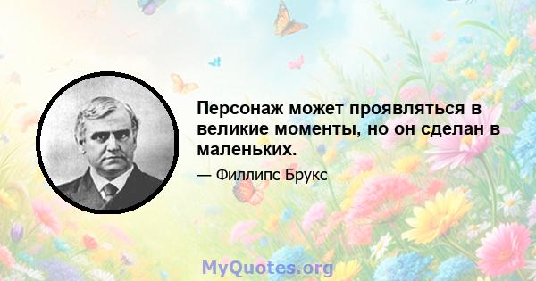 Персонаж может проявляться в великие моменты, но он сделан в маленьких.