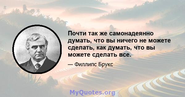 Почти так же самонадеянно думать, что вы ничего не можете сделать, как думать, что вы можете сделать все.