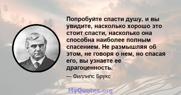 Попробуйте спасти душу, и вы увидите, насколько хорошо это стоит спасти, насколько она способна наиболее полным спасением. Не размышляя об этом, не говоря о нем, но спасая его, вы узнаете ее драгоценность.