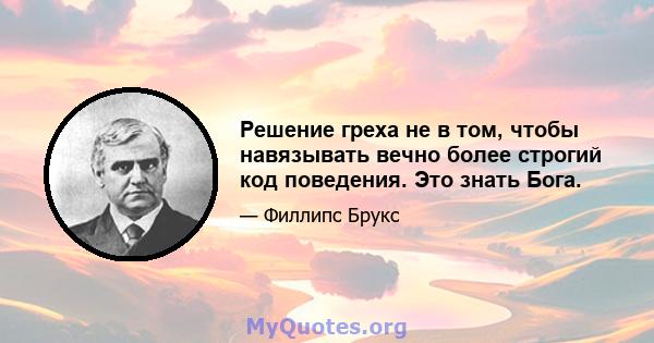 Решение греха не в том, чтобы навязывать вечно более строгий код поведения. Это знать Бога.