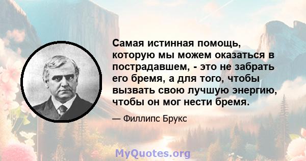 Самая истинная помощь, которую мы можем оказаться в пострадавшем, - это не забрать его бремя, а для того, чтобы вызвать свою лучшую энергию, чтобы он мог нести бремя.