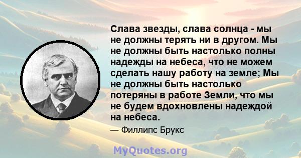 Слава звезды, слава солнца - мы не должны терять ни в другом. Мы не должны быть настолько полны надежды на небеса, что не можем сделать нашу работу на земле; Мы не должны быть настолько потеряны в работе Земли, что мы