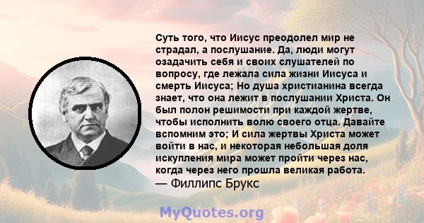 Суть того, что Иисус преодолел мир не страдал, а послушание. Да, люди могут озадачить себя и своих слушателей по вопросу, где лежала сила жизни Иисуса и смерть Иисуса; Но душа христианина всегда знает, что она лежит в