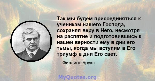 Так мы будем присоединяться к ученикам нашего Господа, сохраняя веру в Него, несмотря на распятие и подготовившись к нашей верности ему в дни его тьмы, когда мы вступим в Его триумф в дни Его свет.