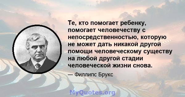 Те, кто помогает ребенку, помогает человечеству с непосредственностью, которую не может дать никакой другой помощи человеческому существу на любой другой стадии человеческой жизни снова.