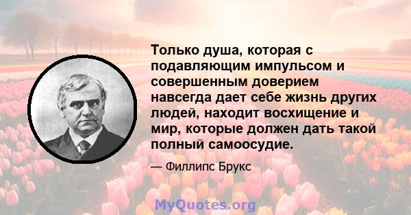 Только душа, которая с подавляющим импульсом и совершенным доверием навсегда дает себе жизнь других людей, находит восхищение и мир, которые должен дать такой полный самоосудие.