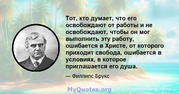 Тот, кто думает, что его освобождают от работы и не освобождают, чтобы он мог выполнить эту работу, ошибается в Христе, от которого приходит свобода, ошибается в условиях, в которое приглашается его душа.