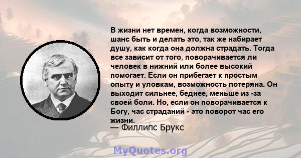 В жизни нет времен, когда возможности, шанс быть и делать это, так же набирает душу, как когда она должна страдать. Тогда все зависит от того, поворачивается ли человек в нижний или более высокий помогает. Если он