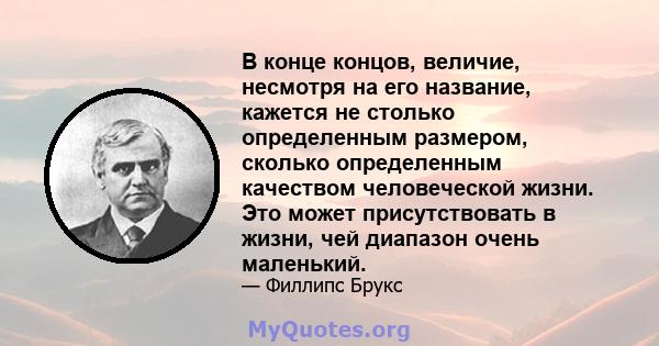 В конце концов, величие, несмотря на его название, кажется не столько определенным размером, сколько определенным качеством человеческой жизни. Это может присутствовать в жизни, чей диапазон очень маленький.