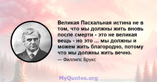 Великая Пасхальная истина не в том, что мы должны жить вновь после смерти - это не великая вещь - но это ... мы должны и можем жить благородно, потому что мы должны жить вечно.