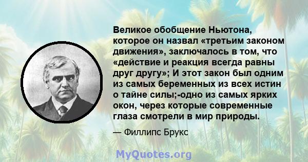 Великое обобщение Ньютона, которое он назвал «третьим законом движения», заключалось в том, что «действие и реакция всегда равны друг другу»; И этот закон был одним из самых беременных из всех истин о тайне силы;-одно