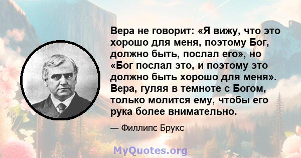 Вера не говорит: «Я вижу, что это хорошо для меня, поэтому Бог, должно быть, послал его», но «Бог послал это, и поэтому это должно быть хорошо для меня». Вера, гуляя в темноте с Богом, только молится ему, чтобы его рука 