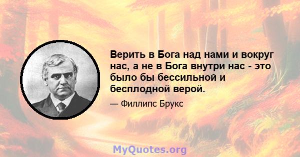 Верить в Бога над нами и вокруг нас, а не в Бога внутри нас - это было бы бессильной и бесплодной верой.