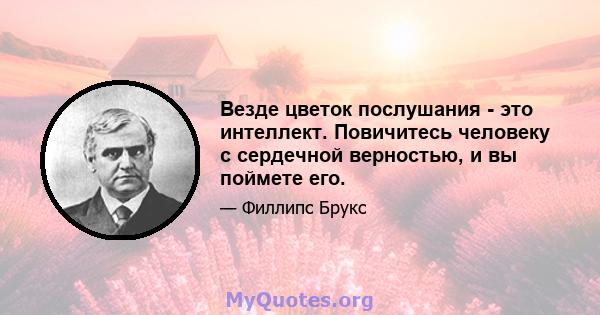 Везде цветок послушания - это интеллект. Повичитесь человеку с сердечной верностью, и вы поймете его.