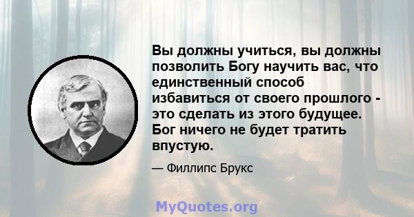 Вы должны учиться, вы должны позволить Богу научить вас, что единственный способ избавиться от своего прошлого - это сделать из этого будущее. Бог ничего не будет тратить впустую.