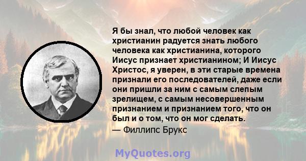 Я бы знал, что любой человек как христианин радуется знать любого человека как христианина, которого Иисус признает христианином; И Иисус Христос, я уверен, в эти старые времена признали его последователей, даже если