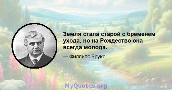 Земля стала старой с бременем ухода, но на Рождество она всегда молода.