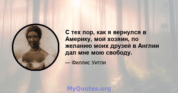 С тех пор, как я вернулся в Америку, мой хозяин, по желанию моих друзей в Англии дал мне мою свободу.