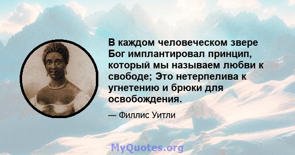 В каждом человеческом звере Бог имплантировал принцип, который мы называем любви к свободе; Это нетерпелива к угнетению и брюки для освобождения.