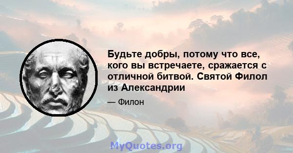 Будьте добры, потому что все, кого вы встречаете, сражается с отличной битвой. Святой Филол из Александрии