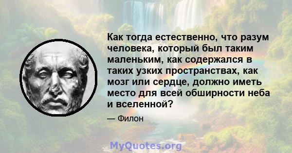 Как тогда естественно, что разум человека, который был таким маленьким, как содержался в таких узких пространствах, как мозг или сердце, должно иметь место для всей обширности неба и вселенной?